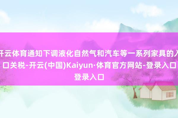 开云体育通知下调液化自然气和汽车等一系列家具的入口关税-开云(中国)Kaiyun·体育官方网站-登录入口