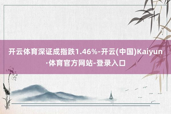 开云体育深证成指跌1.46%-开云(中国)Kaiyun·体育官方网站-登录入口