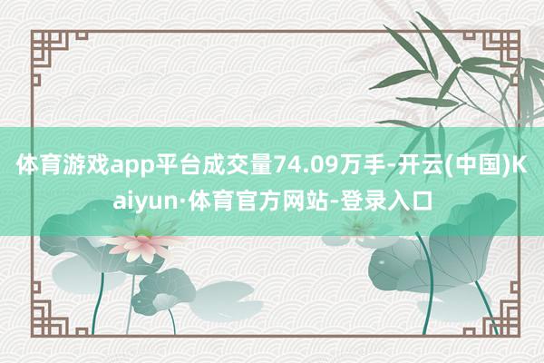 体育游戏app平台成交量74.09万手-开云(中国)Kaiyun·体育官方网站-登录入口