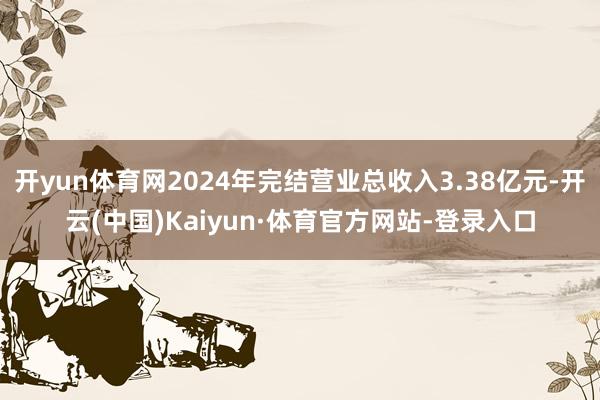 开yun体育网2024年完结营业总收入3.38亿元-开云(中国)Kaiyun·体育官方网站-登录入口