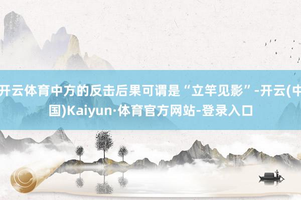 开云体育中方的反击后果可谓是“立竿见影”-开云(中国)Kaiyun·体育官方网站-登录入口