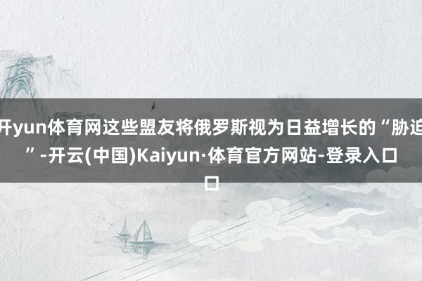 开yun体育网这些盟友将俄罗斯视为日益增长的“胁迫”-开云(中国)Kaiyun·体育官方网站-登录入口