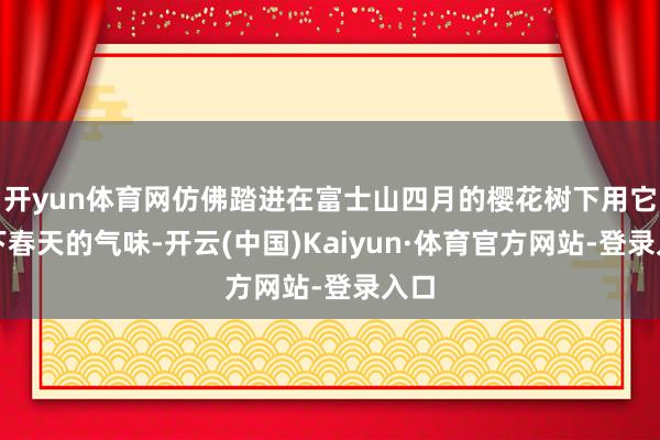 开yun体育网仿佛踏进在富士山四月的樱花树下用它留下春天的气味-开云(中国)Kaiyun·体育官方网站-登录入口