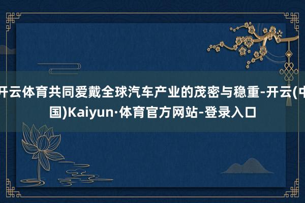 开云体育共同爱戴全球汽车产业的茂密与稳重-开云(中国)Kaiyun·体育官方网站-登录入口