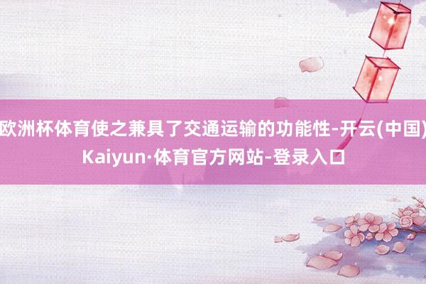 欧洲杯体育使之兼具了交通运输的功能性-开云(中国)Kaiyun·体育官方网站-登录入口