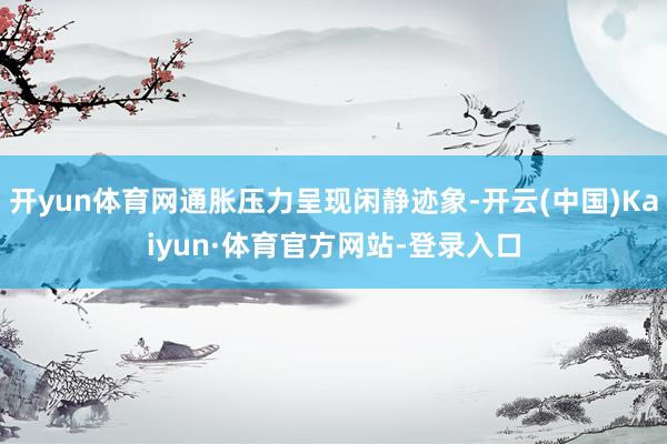 开yun体育网通胀压力呈现闲静迹象-开云(中国)Kaiyun·体育官方网站-登录入口