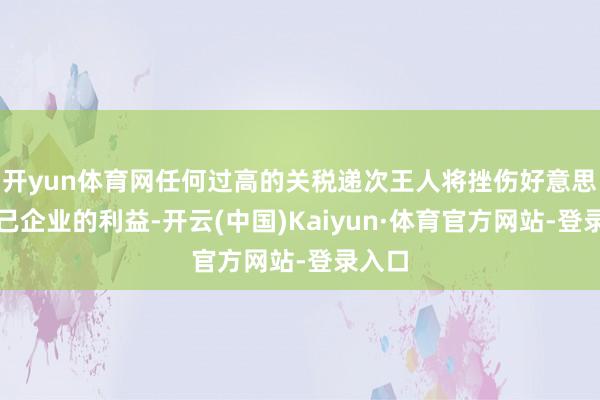 开yun体育网任何过高的关税递次王人将挫伤好意思国自己企业的利益-开云(中国)Kaiyun·体育官方网站-登录入口
