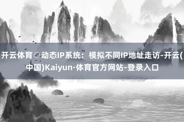 开云体育○动态IP系统：模拟不同IP地址走访-开云(中国)Kaiyun·体育官方网站-登录入口