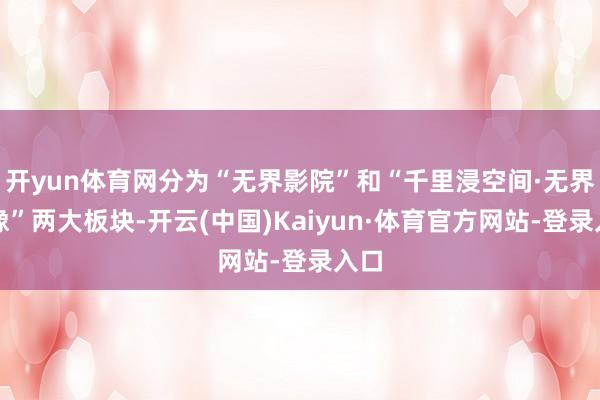 开yun体育网分为“无界影院”和“千里浸空间·无界影像”两大板块-开云(中国)Kaiyun·体育官方网站-登录入口