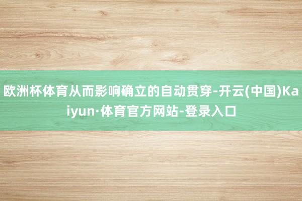 欧洲杯体育从而影响确立的自动贯穿-开云(中国)Kaiyun·体育官方网站-登录入口