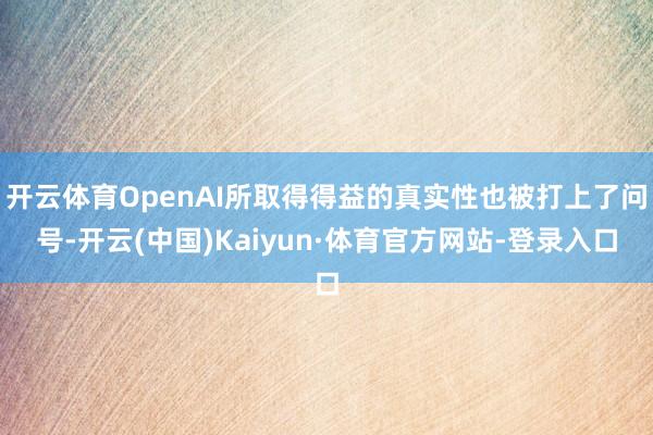 开云体育OpenAI所取得得益的真实性也被打上了问号-开云(中国)Kaiyun·体育官方网站-登录入口