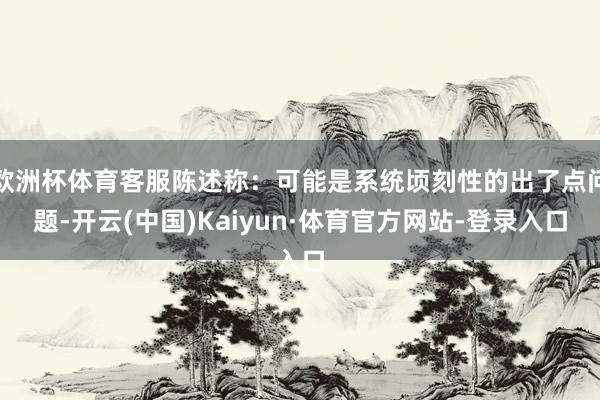 欧洲杯体育客服陈述称：可能是系统顷刻性的出了点问题-开云(中国)Kaiyun·体育官方网站-登录入口