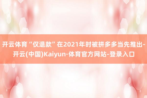开云体育“仅退款”在2021年时被拼多多当先推出-开云(中国)Kaiyun·体育官方网站-登录入口