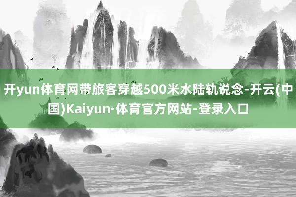 开yun体育网带旅客穿越500米水陆轨说念-开云(中国)Kaiyun·体育官方网站-登录入口