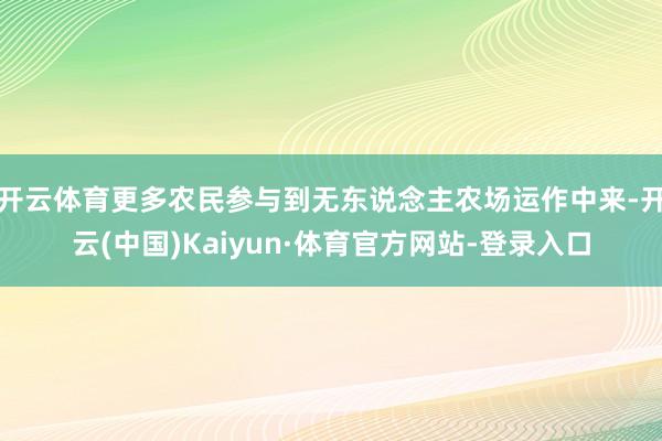 开云体育更多农民参与到无东说念主农场运作中来-开云(中国)Kaiyun·体育官方网站-登录入口