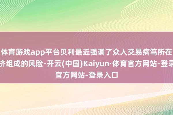 体育游戏app平台贝利最近强调了众人交易病笃所在对经济组成的风险-开云(中国)Kaiyun·体育官方网站-登录入口