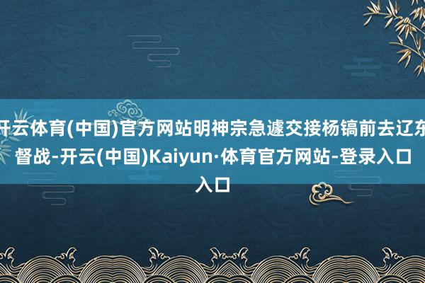 开云体育(中国)官方网站明神宗急遽交接杨镐前去辽东督战-开云(中国)Kaiyun·体育官方网站-登录入口