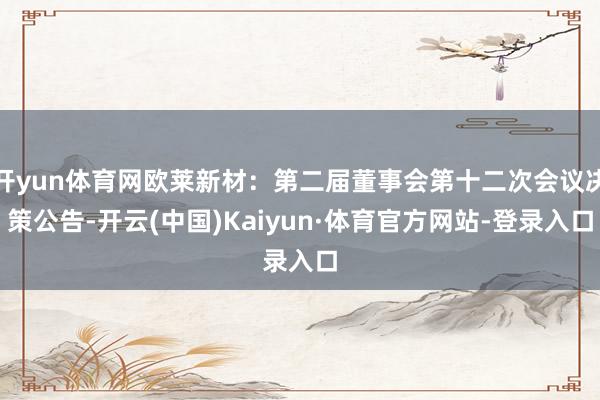 开yun体育网欧莱新材：第二届董事会第十二次会议决策公告-开云(中国)Kaiyun·体育官方网站-登录入口