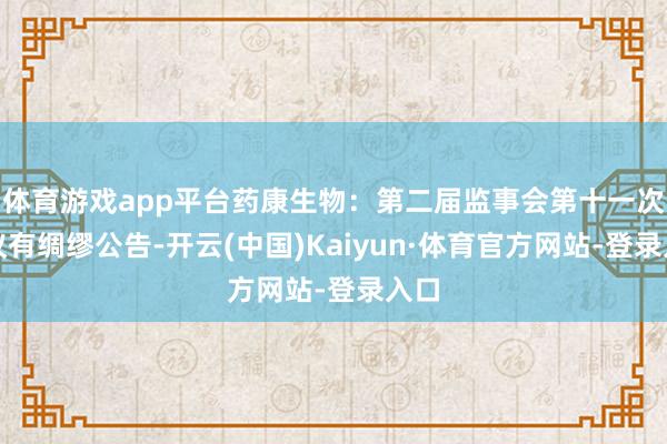 体育游戏app平台药康生物：第二届监事会第十一次会议有绸缪公告-开云(中国)Kaiyun·体育官方网站-登录入口