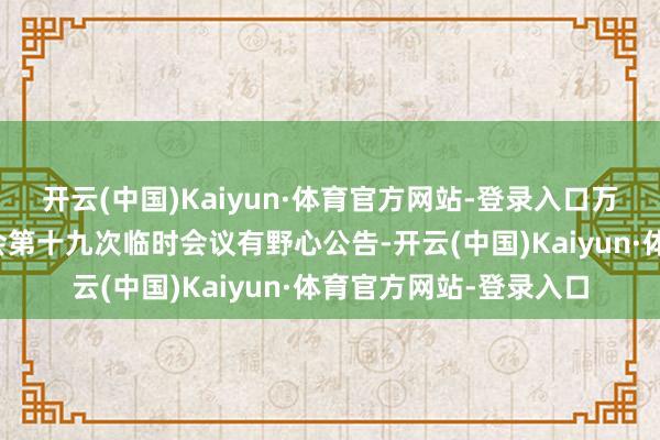 开云(中国)Kaiyun·体育官方网站-登录入口万通发展：第九届董事会第十九次临时会议有野心公告-开云(中国)Kaiyun·体育官方网站-登录入口