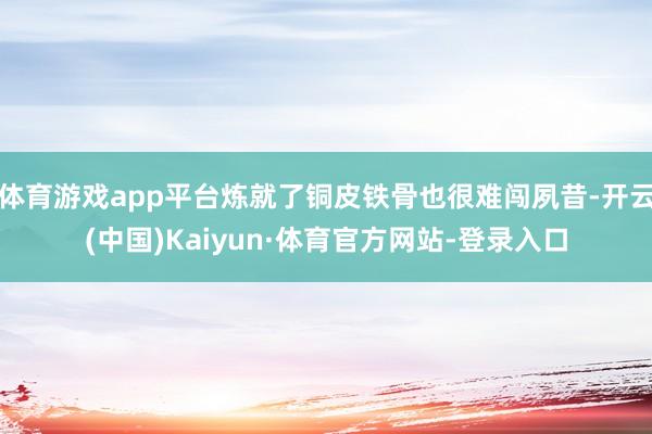 体育游戏app平台炼就了铜皮铁骨也很难闯夙昔-开云(中国)Kaiyun·体育官方网站-登录入口