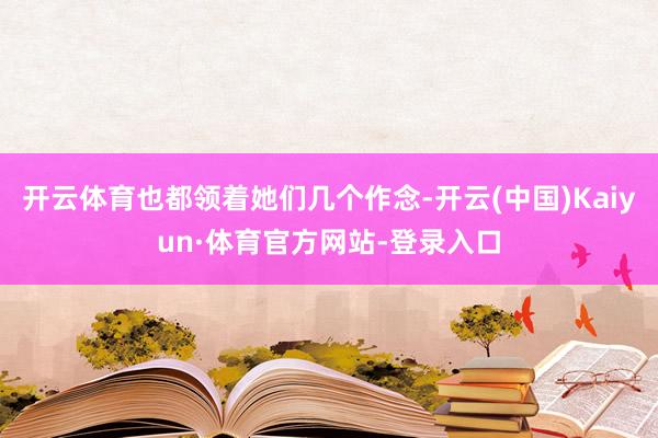 开云体育也都领着她们几个作念-开云(中国)Kaiyun·体育官方网站-登录入口