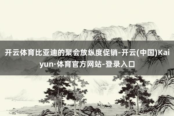 开云体育比亚迪的聚会放纵度促销-开云(中国)Kaiyun·体育官方网站-登录入口