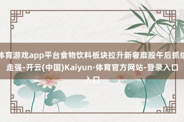 体育游戏app平台食物饮料板块拉升新奢靡股午后抓续走强-开云(中国)Kaiyun·体育官方网站-登录入口