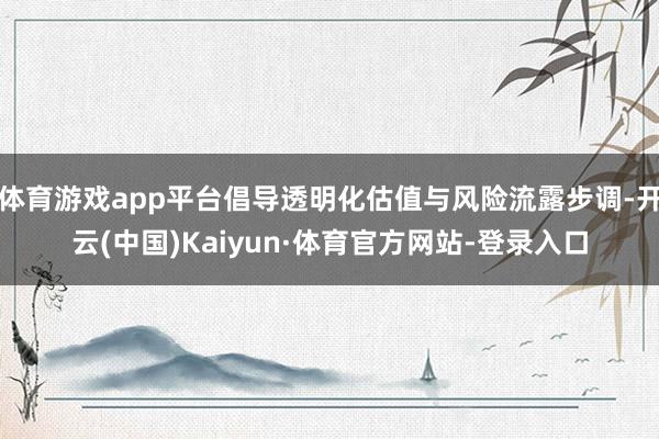 体育游戏app平台倡导透明化估值与风险流露步调-开云(中国)Kaiyun·体育官方网站-登录入口