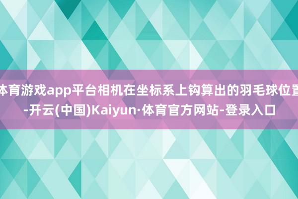 体育游戏app平台相机在坐标系上钩算出的羽毛球位置-开云(中国)Kaiyun·体育官方网站-登录入口