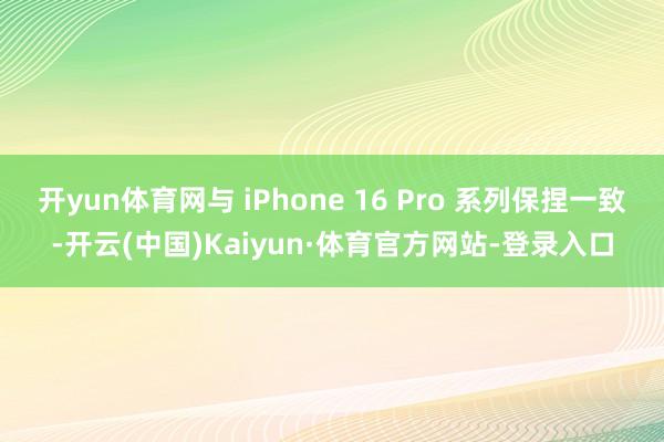 开yun体育网与 iPhone 16 Pro 系列保捏一致-开云(中国)Kaiyun·体育官方网站-登录入口
