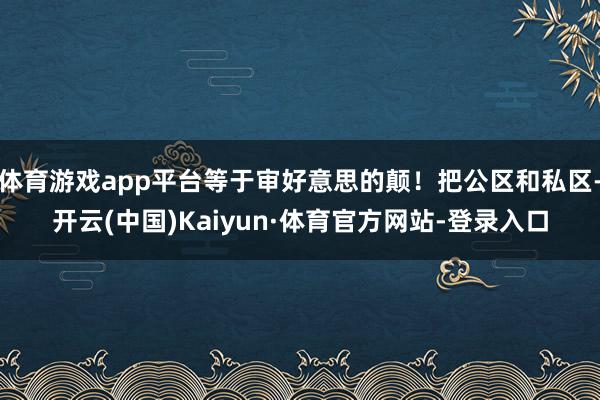 体育游戏app平台等于审好意思的颠！把公区和私区-开云(中国)Kaiyun·体育官方网站-登录入口