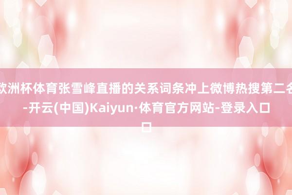 欧洲杯体育张雪峰直播的关系词条冲上微博热搜第二名-开云(中国)Kaiyun·体育官方网站-登录入口