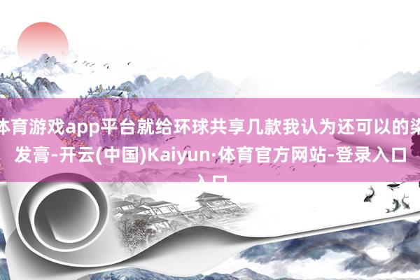 体育游戏app平台就给环球共享几款我认为还可以的染发膏-开云(中国)Kaiyun·体育官方网站-登录入口