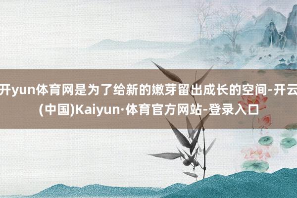 开yun体育网是为了给新的嫩芽留出成长的空间-开云(中国)Kaiyun·体育官方网站-登录入口