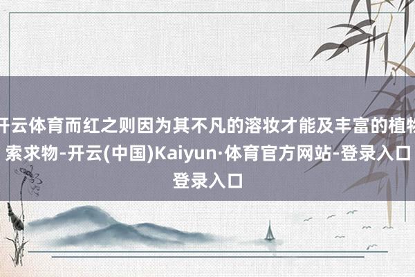 开云体育而红之则因为其不凡的溶妆才能及丰富的植物索求物-开云(中国)Kaiyun·体育官方网站-登录入口