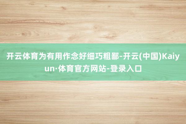 开云体育为有用作念好细巧粗鄙-开云(中国)Kaiyun·体育官方网站-登录入口