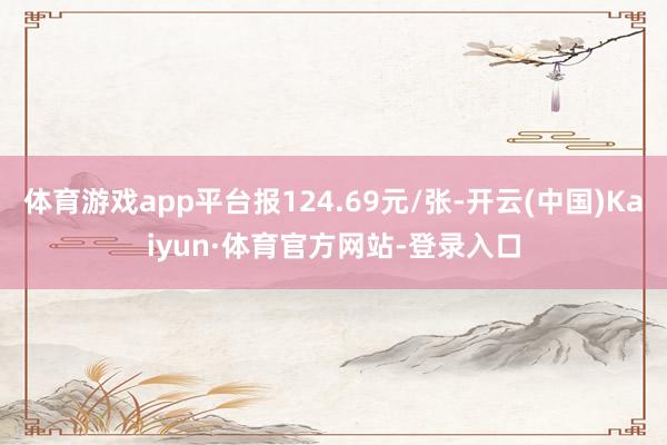 体育游戏app平台报124.69元/张-开云(中国)Kaiyun·体育官方网站-登录入口