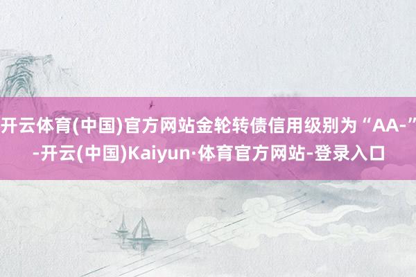 开云体育(中国)官方网站金轮转债信用级别为“AA-”-开云(中国)Kaiyun·体育官方网站-登录入口