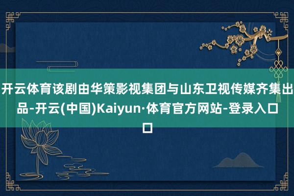 开云体育　　该剧由华策影视集团与山东卫视传媒齐集出品-开云(中国)Kaiyun·体育官方网站-登录入口