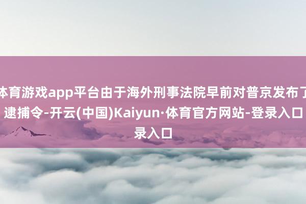 体育游戏app平台由于海外刑事法院早前对普京发布了逮捕令-开云(中国)Kaiyun·体育官方网站-登录入口