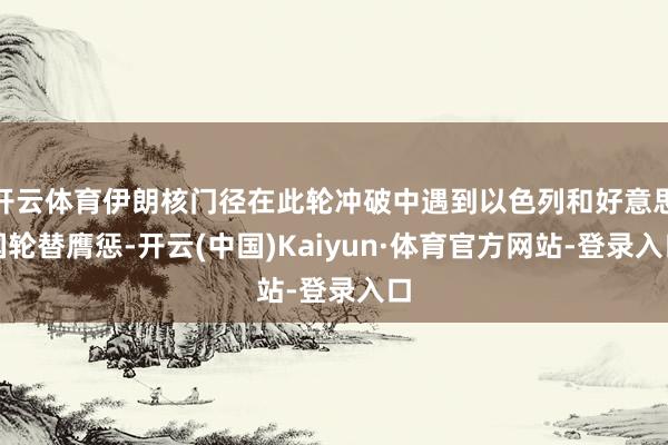 开云体育伊朗核门径在此轮冲破中遇到以色列和好意思国轮替膺惩-开云(中国)Kaiyun·体育官方网站-登录入口