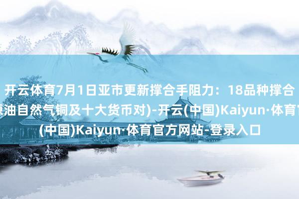 开云体育7月1日亚市更新撑合手阻力：18品种撑合手阻力(金银铂钯原油自然气铜及十大货币对)-开云(中国)Kaiyun·体育官方网站-登录入口