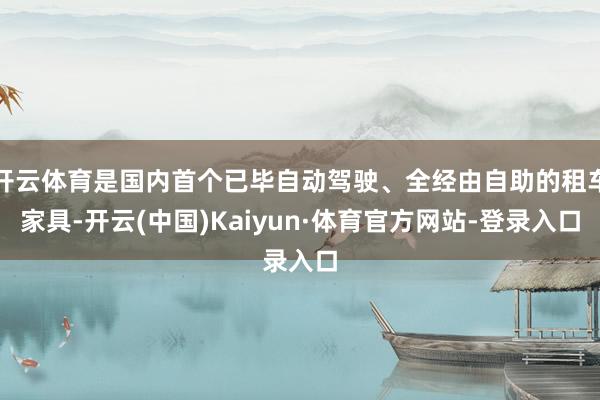 开云体育是国内首个已毕自动驾驶、全经由自助的租车家具-开云(中国)Kaiyun·体育官方网站-登录入口