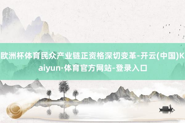 欧洲杯体育民众产业链正资格深切变革-开云(中国)Kaiyun·体育官方网站-登录入口