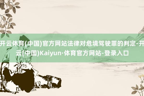 开云体育(中国)官方网站法律对危境驾驶罪的判定-开云(中国)Kaiyun·体育官方网站-登录入口