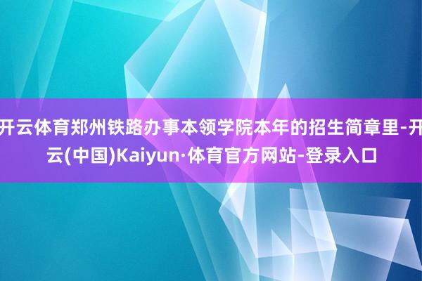 开云体育郑州铁路办事本领学院本年的招生简章里-开云(中国)Kaiyun·体育官方网站-登录入口