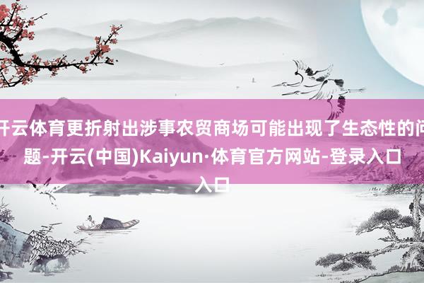 开云体育更折射出涉事农贸商场可能出现了生态性的问题-开云(中国)Kaiyun·体育官方网站-登录入口