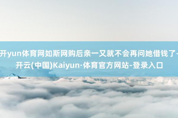 开yun体育网如斯网购后亲一又就不会再问她借钱了-开云(中国)Kaiyun·体育官方网站-登录入口