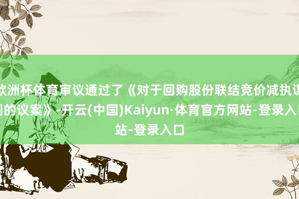 欧洲杯体育审议通过了《对于回购股份联结竞价减执谋划的议案》-开云(中国)Kaiyun·体育官方网站-登录入口